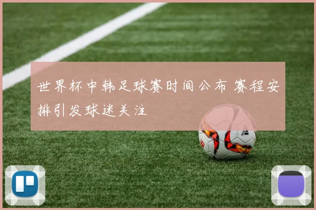 世界杯中韩足球赛时间公布 赛程安排引发球迷关注