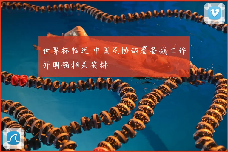 世界杯临近 中国足协部署备战工作并明确相关安排