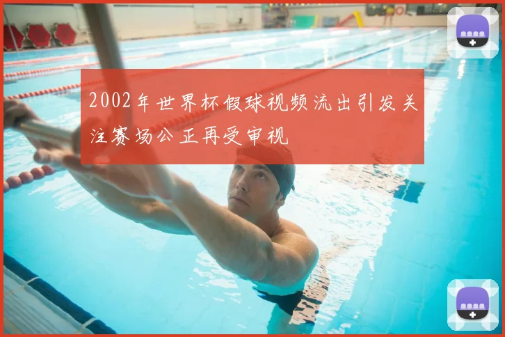 2002年世界杯假球视频流出引发关注赛场公正再受审视