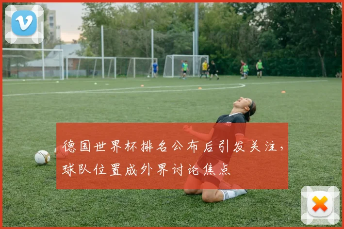 德国世界杯排名公布后引发关注,球队位置成外界讨论焦点