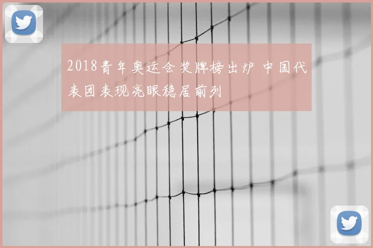 2018青年奥运会奖牌榜出炉 中国代表团表现亮眼稳居前列