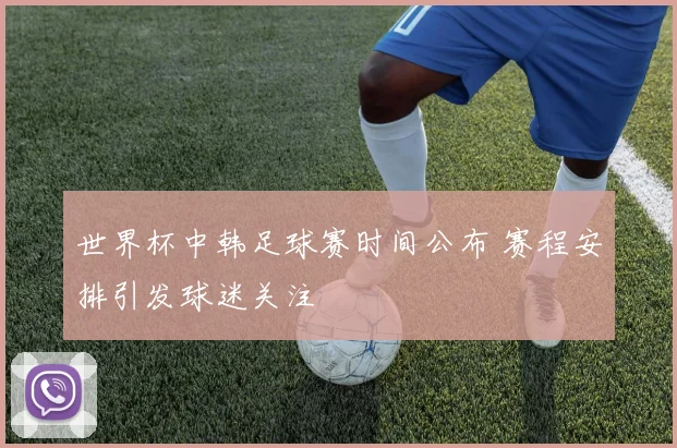 世界杯中韩足球赛时间公布 赛程安排引发球迷关注