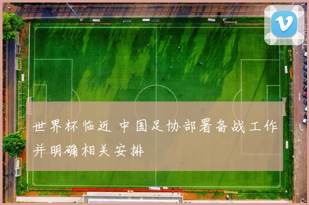 世界杯临近 中国足协部署备战工作并明确相关安排