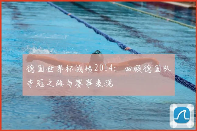 德国世界杯战绩2014:回顾德国队夺冠之路与赛事表现