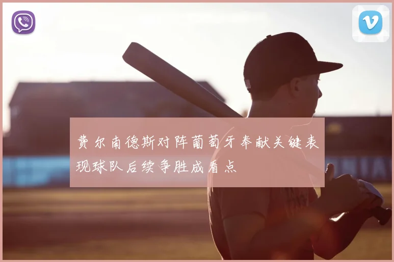 费尔南德斯对阵葡萄牙奉献关键表现球队后续争胜成看点