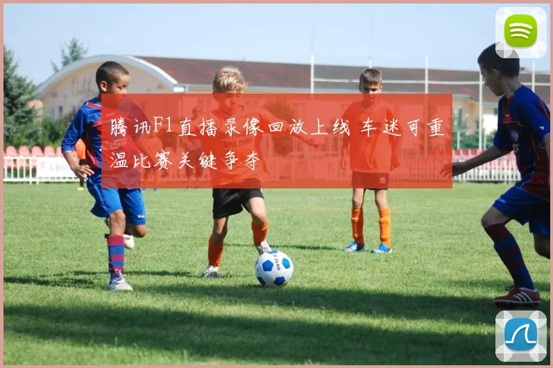 腾讯F1直播录像回放上线 车迷可重温比赛关键争夺