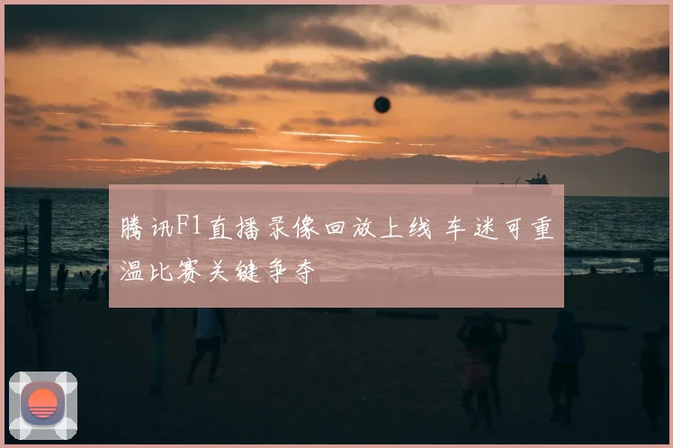 腾讯F1直播录像回放上线 车迷可重温比赛关键争夺