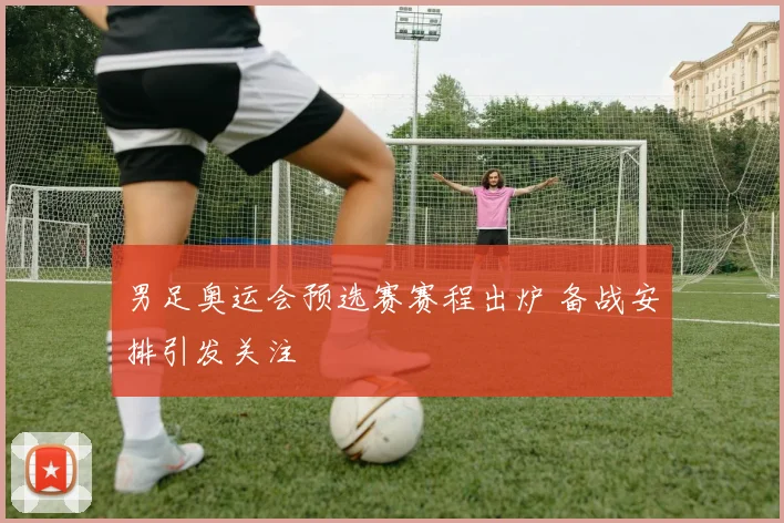 男足奥运会预选赛赛程出炉 备战安排引发关注